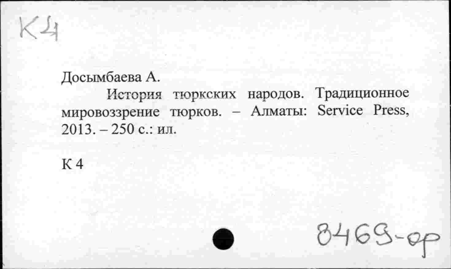 ﻿К4
Досымбаева А.
История тюркских народов. Традиционное мировоззрение тюрков. - Алматы: Service Press, 2013. - 250 с.: ил.
К 4